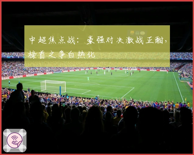 中超焦点战：豪强对决激战正酣，榜首之争白热化