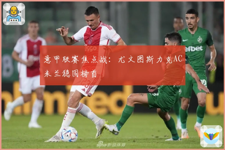 意甲联赛焦点战：尤文图斯力克AC米兰稳固榜首