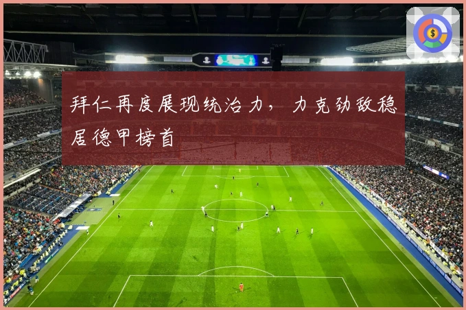 拜仁再度展现统治力，力克劲敌稳居德甲榜首