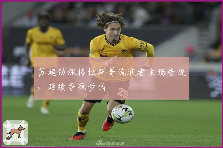 苏超劲旅格拉斯哥流浪者主场告捷，延续争冠步伐