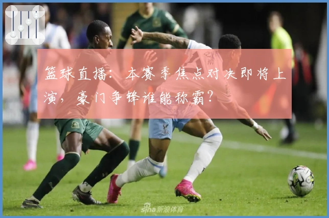 篮球直播：本赛季焦点对决即将上演，豪门争锋谁能称霸？