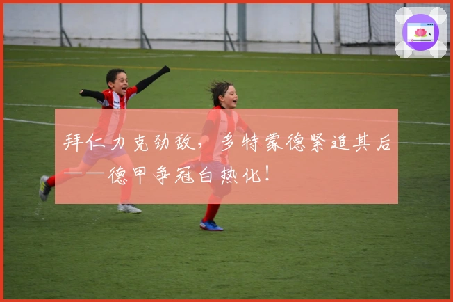 拜仁力克劲敌，多特蒙德紧追其后——德甲争冠白热化！