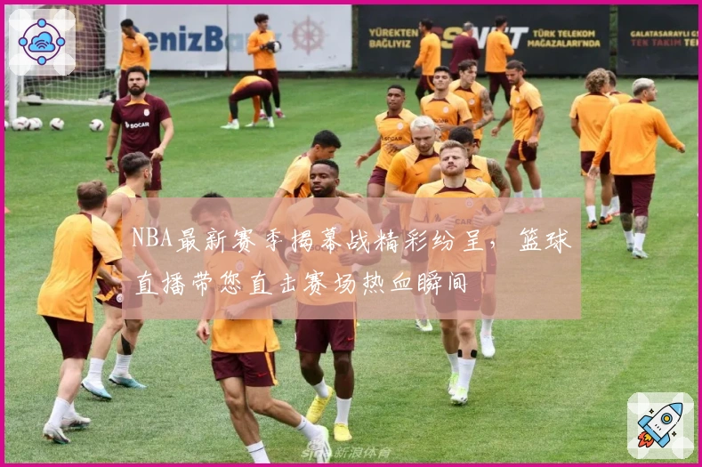 NBA最新赛季揭幕战精彩纷呈，篮球直播带您直击赛场热血瞬间