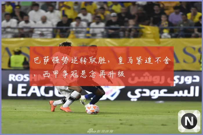 巴萨强势逆转取胜，皇马紧追不舍，西甲争冠悬念再升级