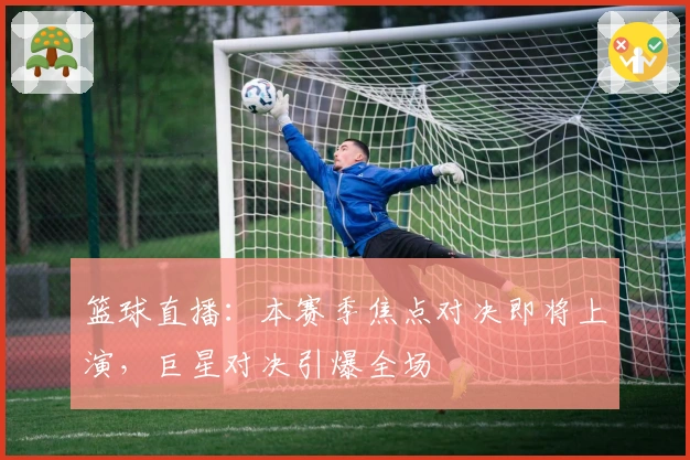 篮球直播：本赛季焦点对决即将上演，巨星对决引爆全场