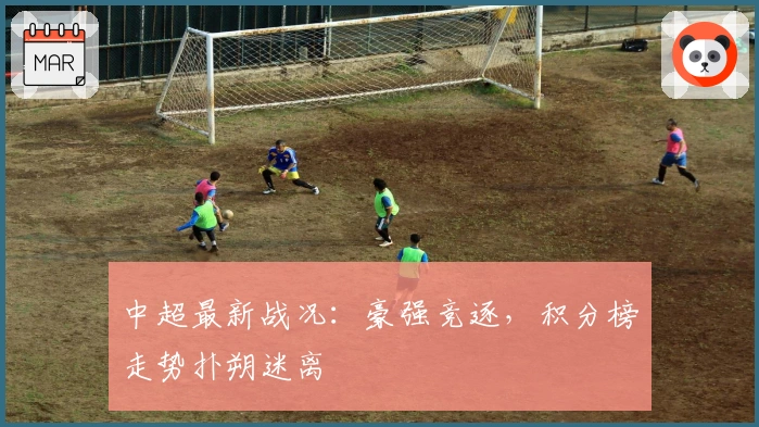 中超最新战况：豪强竞逐，积分榜走势扑朔迷离