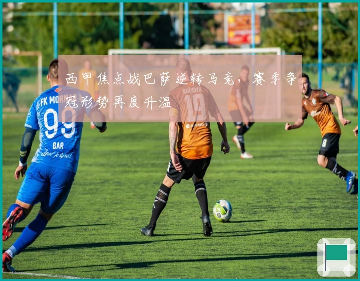 西甲焦点战巴萨逆转马竞，赛季争冠形势再度升温