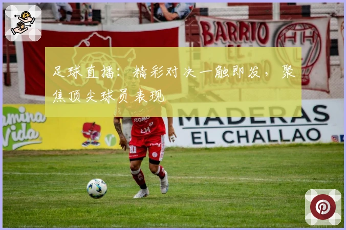 足球直播：精彩对决一触即发，聚焦顶尖球员表现