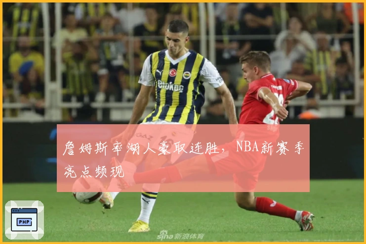 詹姆斯率湖人豪取连胜，NBA新赛季亮点频现