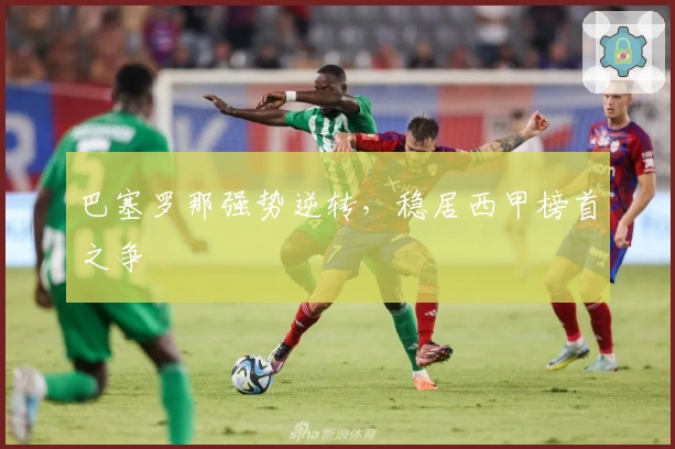 巴塞罗那强势逆转，稳居西甲榜首之争