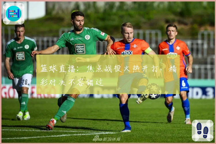 篮球直播：焦点战役火热开打，精彩对决不容错过