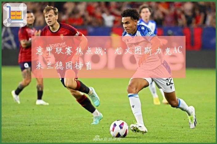 意甲联赛焦点战：尤文图斯力克AC米兰稳固榜首