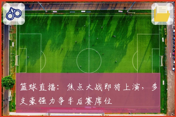 篮球直播：焦点大战即将上演，多支豪强力争季后赛席位