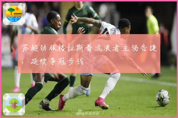 苏超劲旅格拉斯哥流浪者主场告捷，延续争冠步伐