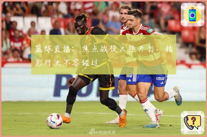 篮球直播:焦点战役火热开打,精彩对决不容错过