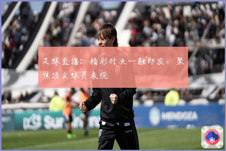 足球直播：精彩对决一触即发，聚焦顶尖球员表现