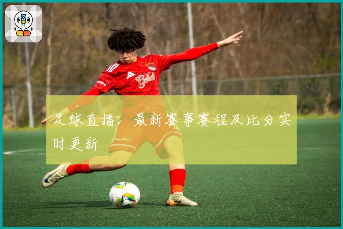足球直播：最新赛事赛程及比分实时更新