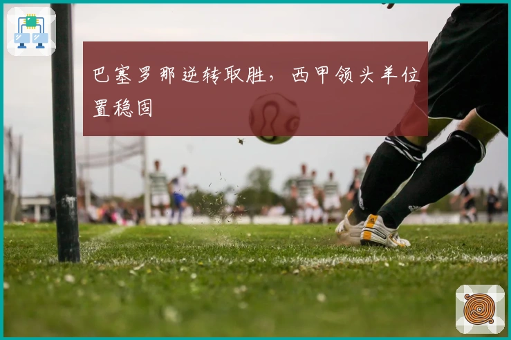 巴塞罗那逆转取胜,西甲领头羊位置稳固