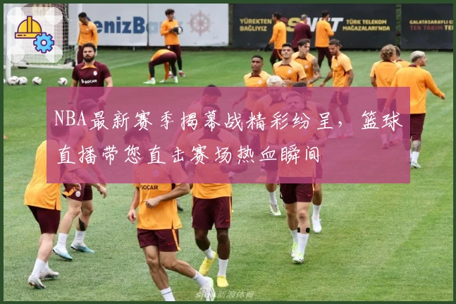 NBA最新赛季揭幕战精彩纷呈,篮球直播带您直击赛场热血瞬间