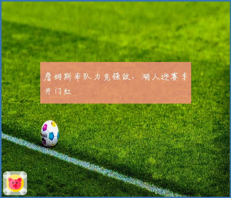 詹姆斯率队力克强敌,湖人迎赛季开门红