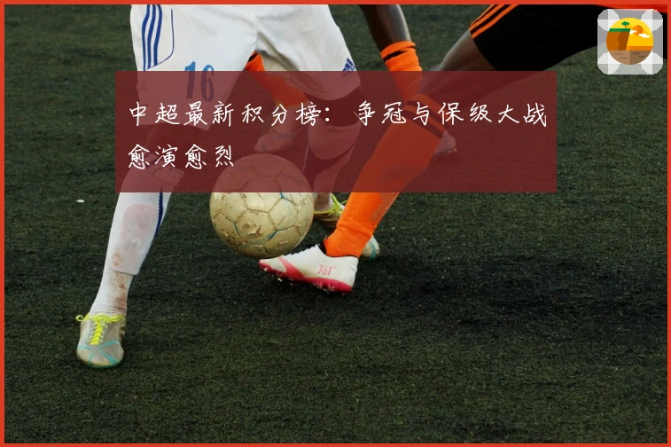 中超最新积分榜：争冠与保级大战愈演愈烈