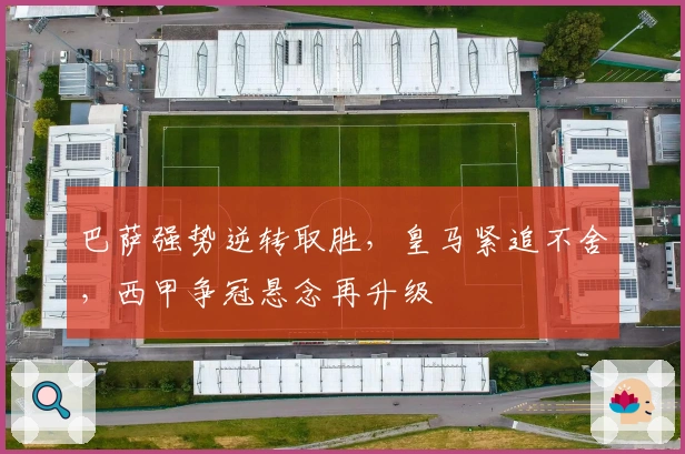 巴萨强势逆转取胜,皇马紧追不舍,西甲争冠悬念再升级