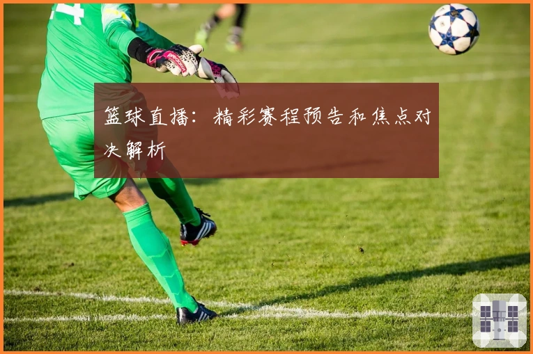 篮球直播：精彩赛程预告和焦点对决解析