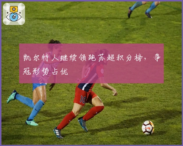 凯尔特人继续领跑苏超积分榜，争冠形势占优